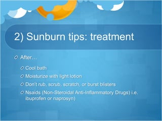2) Sunburn tips: treatment
After…
Cool bath
Moisturize with light lotion
Don’t rub, scrub, scratch, or burst blisters
Nsaids (Non-Steroidal Anti-Inflammatory Drugs) i.e.
ibuprofen or naprosyn)
 