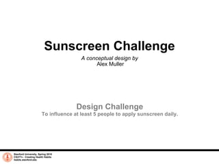 Sunscreen Challenge A conceptual design by  Alex Muller Stanford University, Spring 2010 CS377v - Creating Health Habits habits.stanford.edu   Design Challenge To influence at least 5 people to apply sunscreen daily. 
