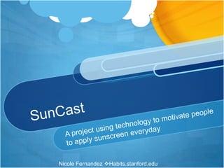 SunCast A project using technology to motivate people to apply sunscreen everyday Nicole Fernandez Habits.stanford.edu 