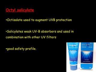 Octyl salicylate
•Octisalate used to augment UVB protection
•Salicylates weak UV-B absorbers and used in
combination with other UV filters
•good safety profile.
 