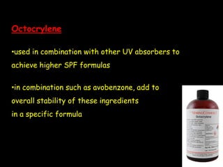Octocrylene
•used in combination with other UV absorbers to
achieve higher SPF formulas
•in combination such as avobenzone, add to
overall stability of these ingredients
in a specific formula
 