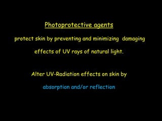 Photoprotective agents
protect skin by preventing and minimizing damaging
effects of UV rays of natural light.
Alter UV-Radiation effects on skin by
absorption and/or reflection
 