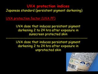 UVA protection indices
Japanese standard (persistent pigment darkening)
UVA protection factor (UVA PF)
UVA dose that induces persistent pigment
darkening 2 to 24 hrs after exposure in
sunscreen protected skin
------------------------------------------------------------
UVA dose that induces persistent pigment
darkening 2 to 24 hrs after exposure in
unprotected skin
 