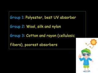 Group 1: Polyester, best UV absorber
Group 2: Wool, silk and nylon
Group 3: Cotton and rayon (cellulosic
fibers), poorest absorbers
 
