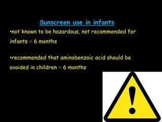Sunscreen use in infants
•not known to be hazardous, not recommended for
infants ˂ 6 months
•recommended that aminobenzoic acid should be
avoided in children ˂ 6 months
 