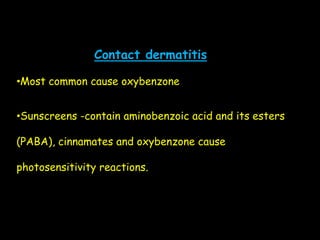 Contact dermatitis
•Most common cause oxybenzone
•Sunscreens -contain aminobenzoic acid and its esters
(PABA), cinnamates and oxybenzone cause
photosensitivity reactions.
 