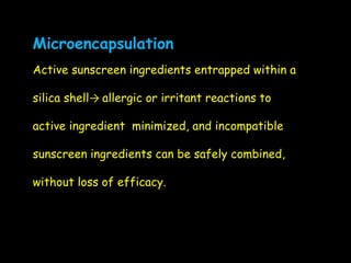 Microencapsulation
Active sunscreen ingredients entrapped within a
silica shell→ allergic or irritant reactions to
active ingredient minimized, and incompatible
sunscreen ingredients can be safely combined,
without loss of efficacy.
 
