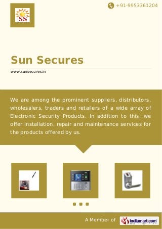 +91-9953361204
A Member of
Sun Secures
www.sunsecures.in
We are among the prominent suppliers, distributors,
wholesalers, traders and retailers of a wide array of
Electronic Security Products. In addition to this, we
oﬀer installation, repair and maintenance services for
the products offered by us.
 