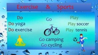 Exercise & Sports
Do Go Play
Do exercise
Do yoga
Go camping
Go cycling
Play soccer
Play tennis
 