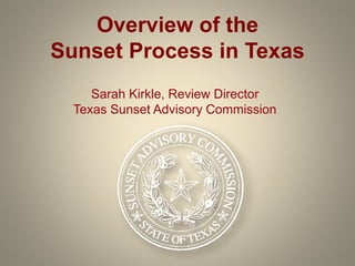 Overview of the
Sunset Process in Texas
Sarah Kirkle, Review Director
Texas Sunset Advisory Commission
 