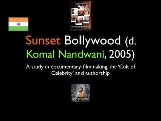 Sunset Bollywood (d.
Komal Nandwani, 2005)
A study in documentary ﬁlmmaking, the ‘Cult of
           Celebrity’ and authorship
 