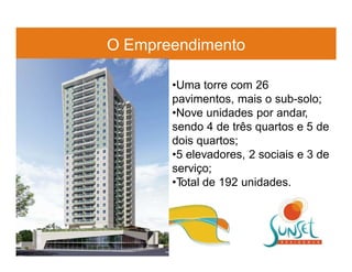 O Empreendimento

       •Uma torre com 26
       pavimentos, mais o sub-solo;
       •Nove unidades por andar,
       sendo 4 de três quartos e 5 de
       dois quartos;
       •5 elevadores, 2 sociais e 3 de
       serviço;
       •Total de 192 unidades.
 