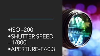•ISO –200
•SHUTTER SPEED
– 1/800
•APERTURE–F/-0.3
 
