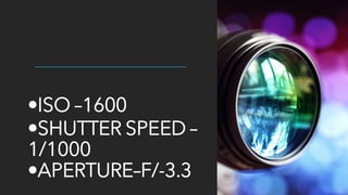 •ISO –1600
•SHUTTER SPEED –
1/1000
•APERTURE–F/-3.3
 