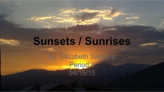 Sunsets / Sunrises
By: Elizabeth Santana
Period 3
04/15/15
 
