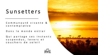 S u n s e tte rs
C o m m u n a u t é v i v a n t e &
c o n t e m p l a t i v e
D a n s l e m o n d e e n t i e r
Q u i p a r t a g e s e s i n s t a n t s
s u s p e n d u s , l e v e r s e t
c o u c h e r s d e s o l e i l
 