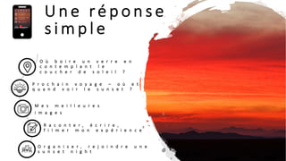 O ù b o i r e u n v e r r e e n
c o n t e m p l a n t l e
c o u c h e r d e s o l e i l ?
P r o c h a i n v o y a g e – o ù e t
q u a n d v o i r l e s u n s e t ?
O r g a n i s e r , r e j o i n d r e u n e
s u n s e t n i g h t
M e s m e i l l e u r e s
i m a g e s
R a c o n t e r , é c r i r e ,
f i l m e r m o n e x p é r i e n c e
U n e ré p o n s e
s i m p l e
 
