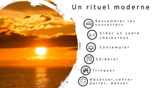 U n r i t u e l m o d e r n e
R a s s e m b l e r l e s
s u n s e t t e r s
C r é e r u n c a d r e
c h a l e u r e u x
C o n t e m p l e r
C é l é b r e r
T r i n q u e r
O b s e r v e r , c o n t e r
p a r l e r , d a n s e r
 