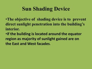 Sun Shading Device
•The objective of shading device is to prevent
direct sunlight penetration into the building’s
interior.
•if the building is located around the equator
region as majority of sunlight gained are on
the East and West facades.
 