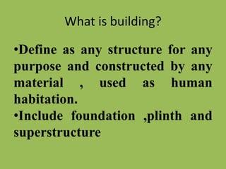 What is building?
•Define as any structure for any
purpose and constructed by any
material , used as human
habitation.
•Include foundation ,plinth and
superstructure
 