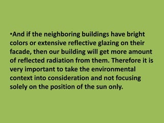 •And if the neighboring buildings have bright
colors or extensive reflective glazing on their
facade, then our building will get more amount
of reflected radiation from them. Therefore it is
very important to take the environmental
context into consideration and not focusing
solely on the position of the sun only.
 