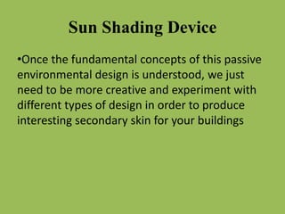 Sun Shading Device
•Once the fundamental concepts of this passive
environmental design is understood, we just
need to be more creative and experiment with
different types of design in order to produce
interesting secondary skin for your buildings
 