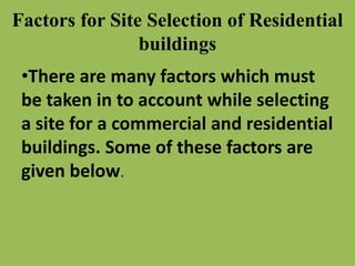 Factors for Site Selection of Residential
buildings
•There are many factors which must
be taken in to account while selecting
a site for a commercial and residential
buildings. Some of these factors are
given below.
 