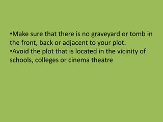 •Make sure that there is no graveyard or tomb in
the front, back or adjacent to your plot.
•Avoid the plot that is located in the vicinity of
schools, colleges or cinema theatre
 