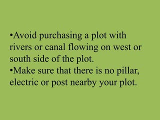 •Avoid purchasing a plot with
rivers or canal flowing on west or
south side of the plot.
•Make sure that there is no pillar,
electric or post nearby your plot.
 