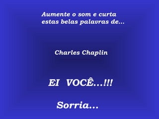 Aumente o som e curta estas belas palavras de... Charles Chaplin EI  VOCÊ...!!! Sorria... 