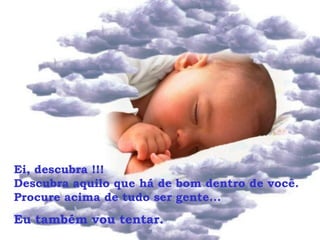 Ei, descubra !!!  Descubra aquilo que há de bom dentro de você. Procure acima de tudo ser gente... Eu também vou tentar.  