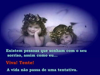 Existem pessoas que sonham com o seu
sorriso, assim como eu...
Viva! Tente!Viva! Tente!
A vida não passa de uma tentativa.
 