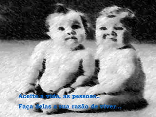 Aceite a vida, as pessoas..
Faça delas a sua razão de viver...
 