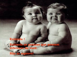 Entenda !
Entenda as pessoas que pensam
diferente de você.
Não as reprove!
 