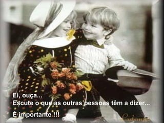 Ei, ouça... 
Escute o que as outras pessoas têm a dizer... 
É importante !!! 
 