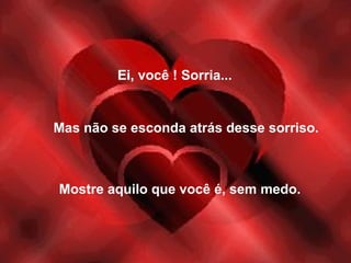 Ei, você ! Sorria... 
Mas não se esconda atrás desse sorriso. 
Mostre aquilo que você é, sem medo. 
 