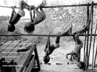 PPrrooccuurree oo qquuee hháá ddee bboomm 
eemm ttuuddoo ee eemm ttooddooss.. 
NNããoo ffaaççaa ddooss ddeeffeeiittooss 
uummaa ddiissttâânncciiaa,, 
ee ssiimm,, 
uummaa aapprrooxxiimmaaççããoo.... .. 
 