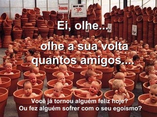 EEii,, oollhhee...... 
oollhhee aa ssuuaa vvoollttaa 
qquuaannttooss aammiiggooss........ 
Você já tornou alguém feliz hoje? 
Ou fez alguém sofrer com o seu egoísmo? 
 