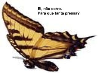 Ei, não corra. 
Para que tanta pressa? 
 