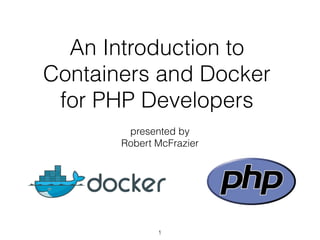 An Introduction to
Containers and Docker
for PHP Developers
presented by
Robert McFrazier
1
 