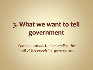 3. What we want to tell government<br />Communication. Understanding the “will of the people” in government.<br />