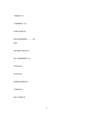 " MOODS " 27
" FORWARD ! " 29
A DAY IN JUNE 29
GOD EVERYWHERE! . . . . . . -30
FACE
THE NIGHT-WATCH 3 1
MY "STEWARDSHIP" 3 2
STITCHES 33
His GIFTS 34
CONVALESCENCE 35
" PRAYER 3 6
WILL IT RAIN? 37
3
 