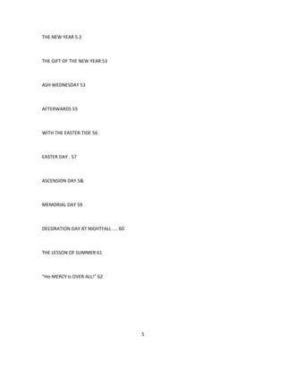 THE NEW YEAR 5 2
THE GIFT OF THE NEW YEAR 53
ASH WEDNESDAY 53
AFTERWARDS 55
WITH THE EASTER-TIDE 56
EASTER DAY . 57
ASCENSION DAY 5&
MEMORIAL DAY 59
DECORATION DAY AT NIGHTFALL .... 60
THE LESSON OF SUMMER 61
"His MERCY Is OVER ALL!" 62
5
 