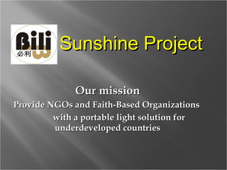 Our mission Provide NGOs and Faith-Based Organizations  with a portable light solution for underdeveloped countries Sunshine Project 