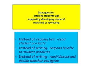 Strategies	
  for:	
  	
  
catching	
  students	
  up/	
  	
  
supporDng	
  developing	
  readers/	
  
revisiDng	
  or	
  reviewing	
  	
  
•  Instead of reading text -read
student products
•  Instead of writing- respond briefly
to student products
•  Instead of writing- read/discuss and
decide whether you agree
 