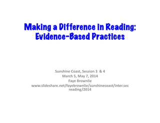 Making a Difference in Reading:
Evidence-Based Practices	
  
Sunshine	
  Coast,	
  Session	
  3	
  	
  &	
  4	
  
March	
  5,	
  May	
  7,	
  2014	
  
Faye	
  Brownlie	
  
www.slideshare.net/fayebrownlie/sunshinecoast/inter.sec	
  
reading/2014	
  	
  
 
