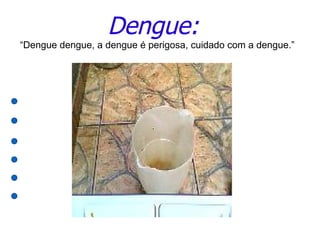 Dengue:
“Dengue dengue, a dengue é perigosa, cuidado com a dengue.”
 