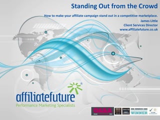 Standing Out from the CrowdHow to make your affiliate campaign stand out in a competitive marketplace.James LittleClient Services Directorwww.affiliatefuture.co.uk 