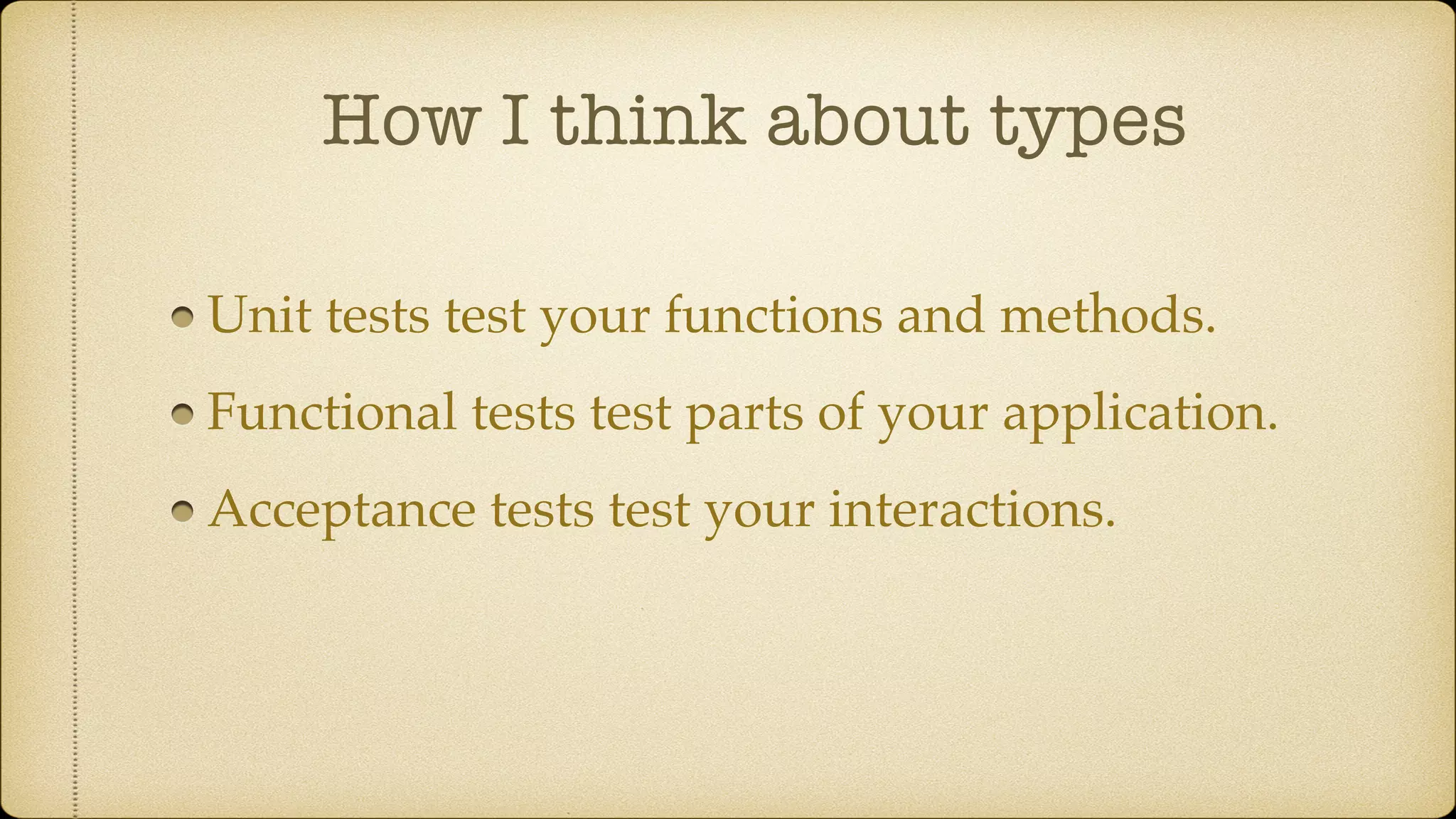 How I think about types Unit tests test your functions and methods. Functional tests test parts of your application. Acceptance tests test your interactions. 
