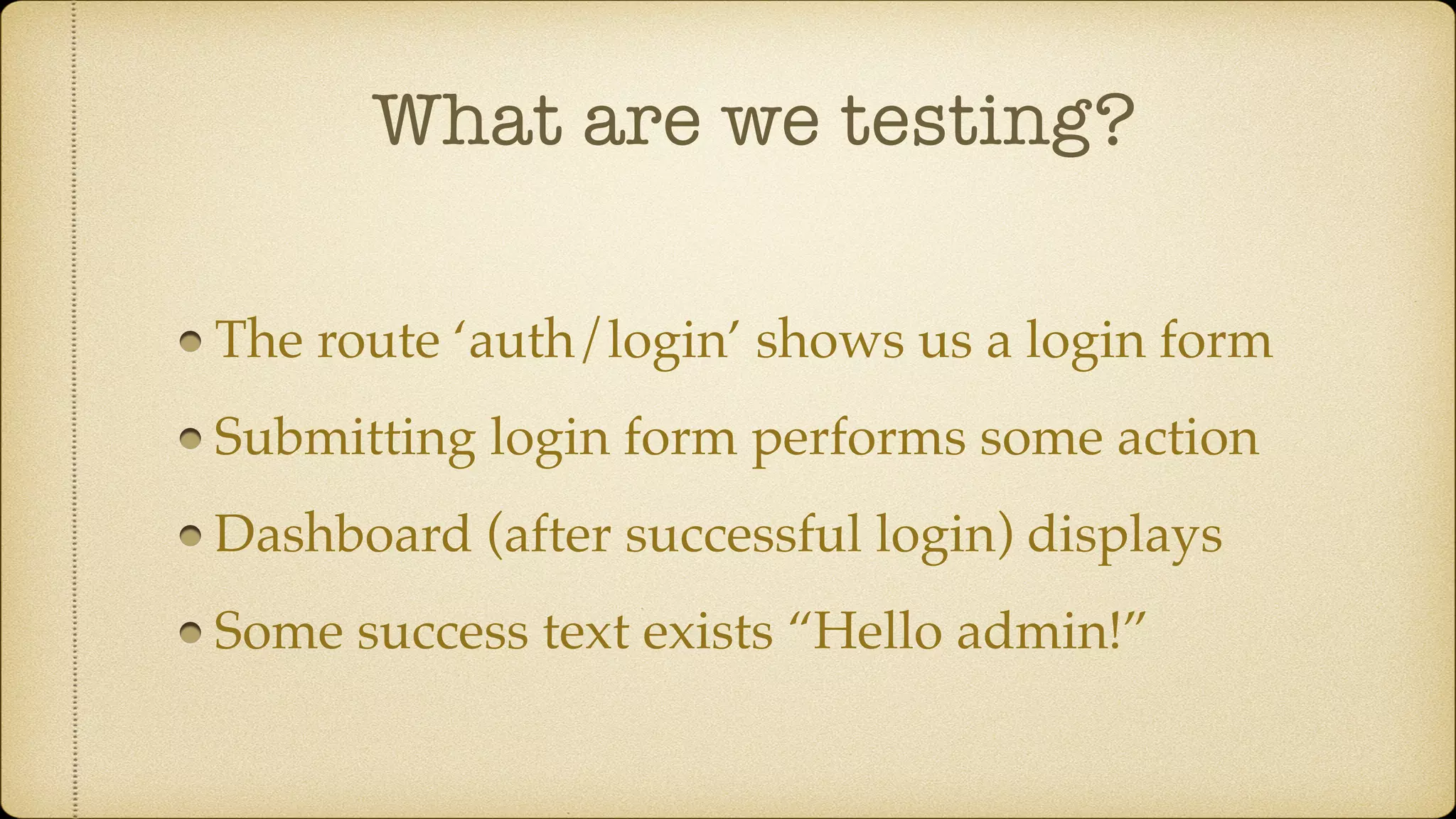 What are we testing? The route ‘auth/login’ shows us a login form Submitting login form performs some action Dashboard (after successful login) displays Some success text exists “Hello admin!” 